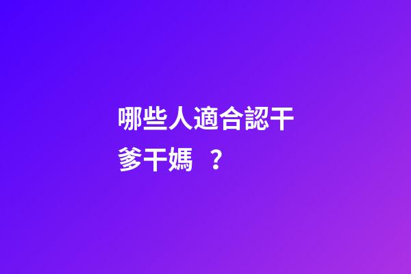哪些人適合認干爹干媽？